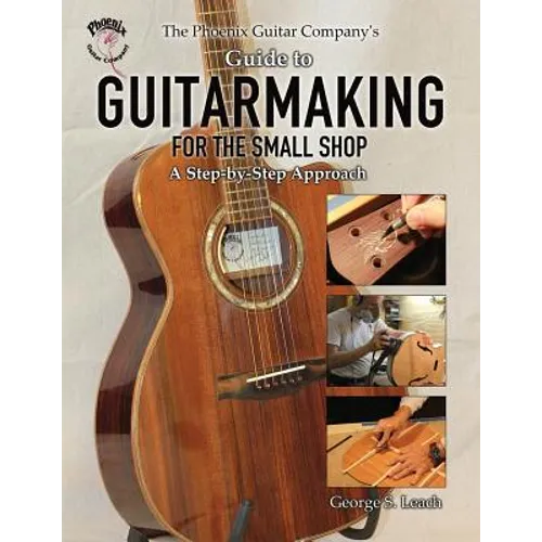 The Phoenix Guitar Company's Guide to Guitarmaking for the Small Shop: A Step-by-Step Approach