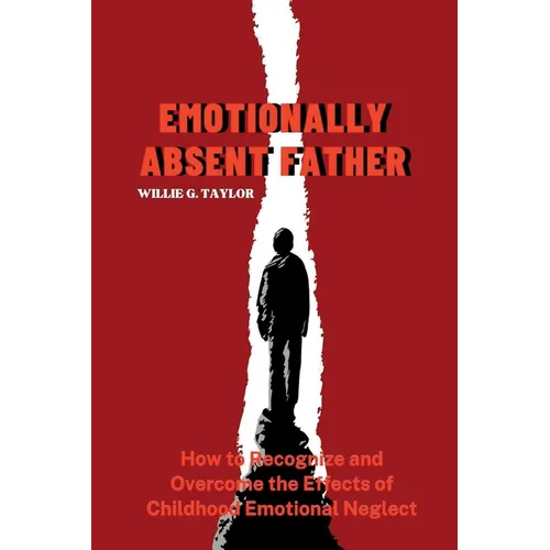 Emotionally Absent Father: How to Recognize and Overcome the Effects of Childhood Emotional Neglect