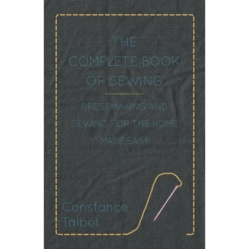 The Complete Book of Sewing - Dressmaking and Sewing for the Home Made Easy