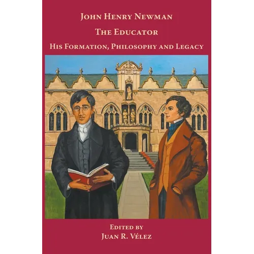 John Henry Newman the Educator His Formation, Philosophy and Legacy