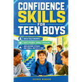 Confidence Skills for Teen Boys: Build Self-Respect, Make Friends, Handle Pressure, and Become Steady One Small Rep at a Time