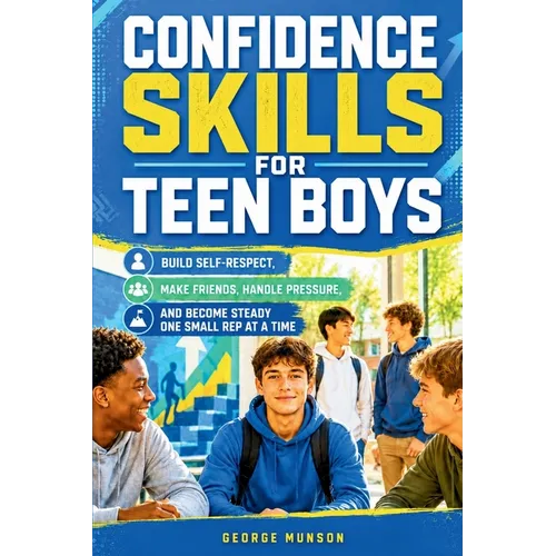 Confidence Skills for Teen Boys: Build Self-Respect, Make Friends, Handle Pressure, and Become Steady One Small Rep at a Time