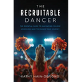 The Recruitable Dancer: The Essential Guide to Navigating College Admissions and the Dance Team Journey