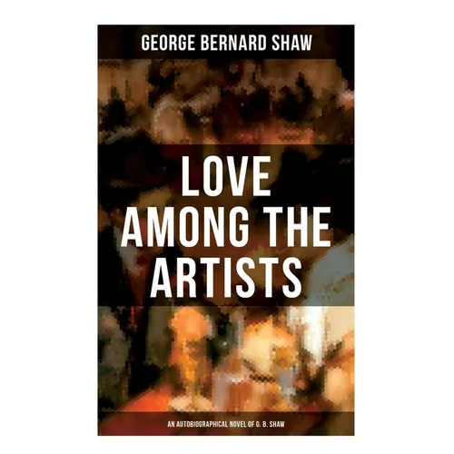 Love Among the Artists (An Autobiographical Novel of G. B. Shaw): A Story With a Purpose