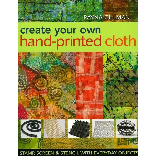 Create Your Own Hand-Printed Cloth: Stamp, Screen & Stencil with Everyday Objects