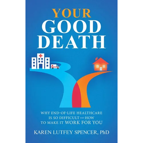 Your Good Death: Why End-Of-Life Healthcare Is So Difficult and How to Make It Work for You