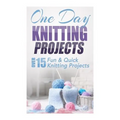 One Day Knitting Projects: Over 15 Fun & Quick Knitting Projects