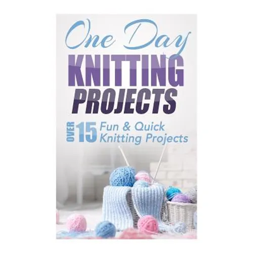 One Day Knitting Projects: Over 15 Fun & Quick Knitting Projects