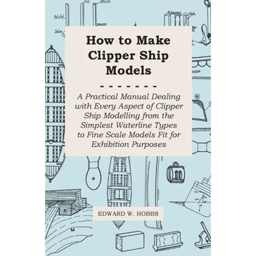 How to Make Clipper Ship Models - A Practical Manual Dealing with Every Aspect of Clipper Ship Modelling from the Simplest Waterline Types to Fine Sca