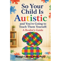 So Your Child Is Autistic, and You're Going to Teach Them Yourself: A Realist's Guide