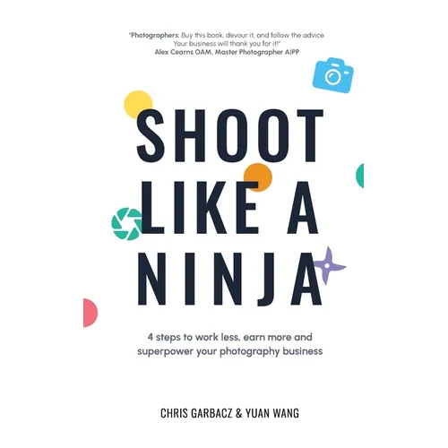 Shoot Like a Ninja: 4 Steps to Work Less, Earn More and Superpower Your Photography Business
