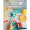 Crochet for Beginners 2021: A Complete Step By Step Guide with Picture illustrations to Learn Crocheting the Quick & Easy Way