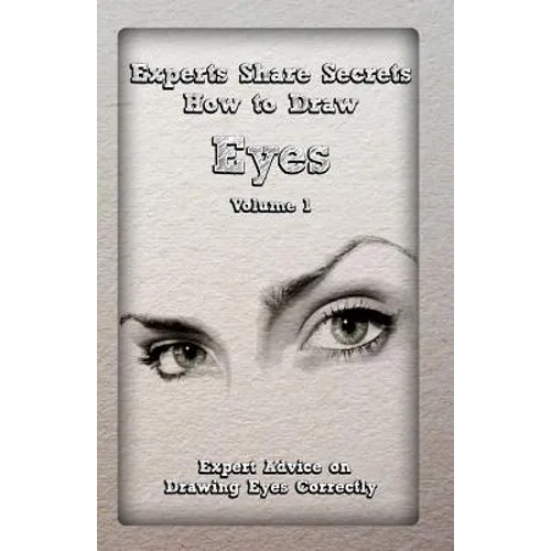 Experts Share Secrets: How to Draw Eyes Volume 1: Expert Advice on Drawing Eyes Correctly
