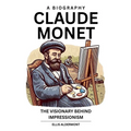 Claude Monet, A Biography: The Visionary Behind Impressionism