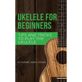 Ukulele for Beginners: Tips and Tricks to Play the Ukulele
