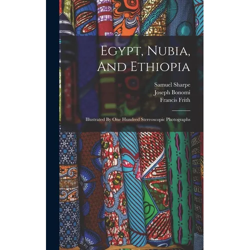 Egypt, Nubia, And Ethiopia: Illustrated By One Hundred Stereoscopic Photographs