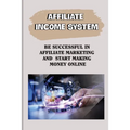 Affiliate Income System: Be Successful In Affiliate Marketing And Start Making Money Online: Affiliate Marketing For Beginners