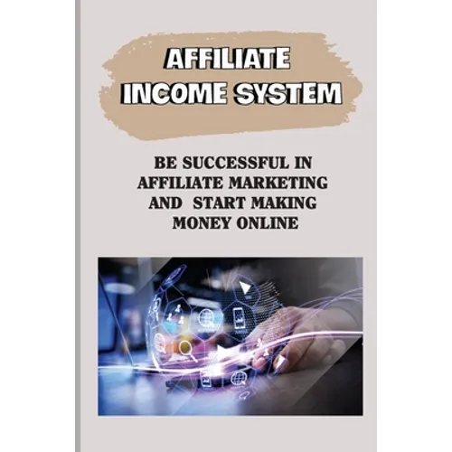 Affiliate Income System: Be Successful In Affiliate Marketing And Start Making Money Online: Affiliate Marketing For Beginners