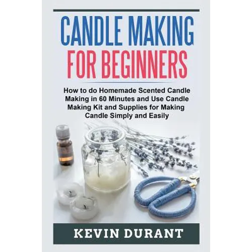 Candle Making for Beginners: How to learn Candle Making in 60 minutes and send it to your friends as a cool gift
