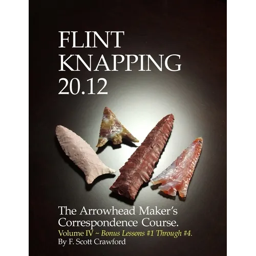 Flint Knapping 20.12 -- Volume IV: The Arrowhead Maker's Correspondence Course
