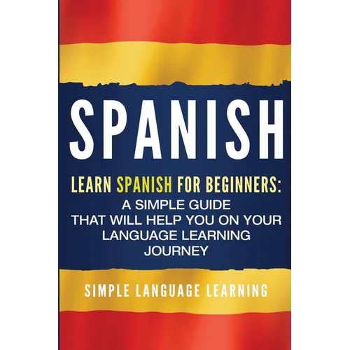 Spanish: Learn Spanish for Beginners: A Simple Guide that Will Help You on Your Language Learning Journey