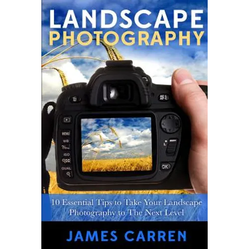 Landscape Photography: 10 Essential Tips To Take Your Landscape Photography To The Next Level