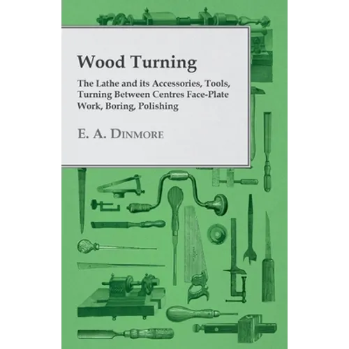 Wood Turning - The Lathe and Its Accessories, Tools, Turning Between Centres Face-Plate Work, Boring, Polishing