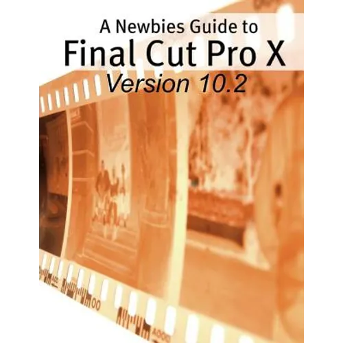 A Newbies Guide to Final Cut Pro X (Version 10.2): A Beginnings Guide to Video Editing Like a Pro