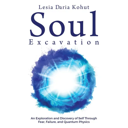 Soul Excavation: An Exploration and Discovery of Self Through Fear, Failure, and Quantum Physics