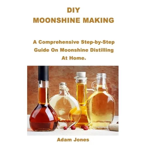 DIY Moonshine Making: A Comprehensive Step-by-Step Guide On Moonshine Distilling At Home.