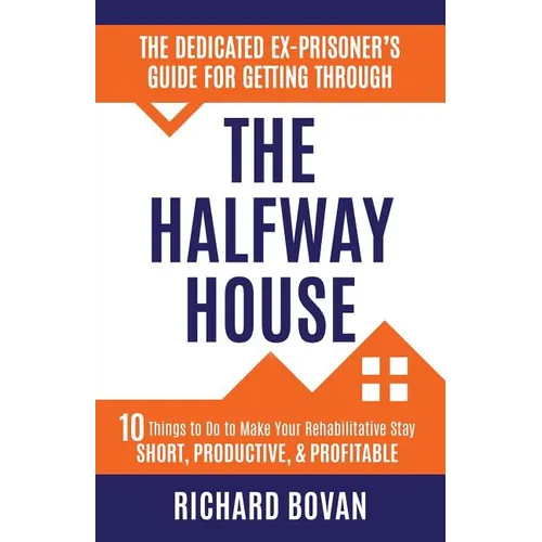 The Dedicated Ex-Prisoner's Guide for Getting Through the Halfway House: 10 Things to Do to Make Your Rehabilitative Stay Short, Productive, & Profita