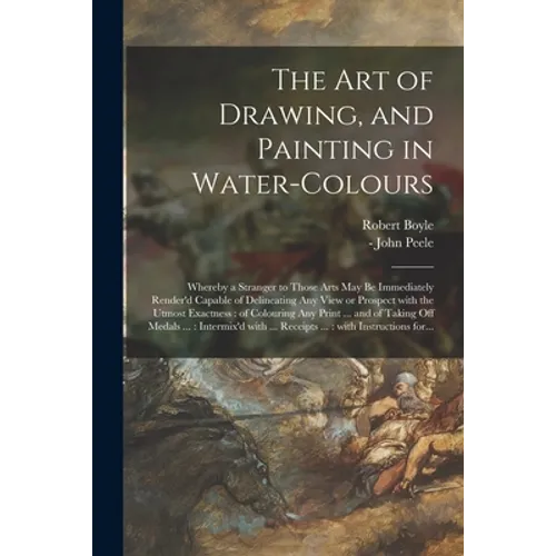 The Art of Drawing, and Painting in Water-colours: Whereby a Stranger to Those Arts May Be Immediately Render'd Capable of Delineating Any View or Pro