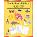 How to draw all things by practice: Step by Step Drawing Everything in the Cutest Style and Activity coloring Book for Kids and adults (copy picture +