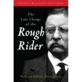 The Last Charge of the Rough Rider: Theodore Roosevelt's Final Days