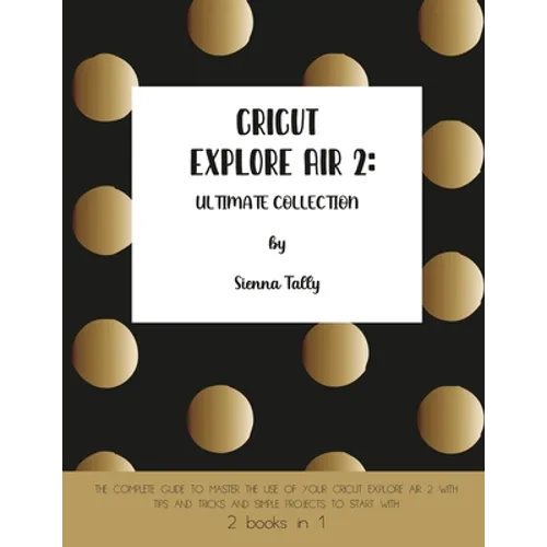 Cricut Explore Air 2: The Complete Guide to Master the Use of Your Cricut Explore Air 2, With Tips and Tricks and Simple Projects to Start With