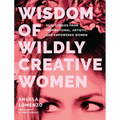 Wisdom of Wildly Creative Women: Real Stories from Inspirational, Artistic, and Empowered Women (True Life Stories, Beautiful Photography)