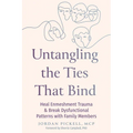 Untangling the Ties That Bind: Heal Enmeshment Trauma and Break Dysfunctional Patterns with Family Members