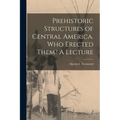 Prehistoric Structures of Central America. Who Erected Them? A Lecture