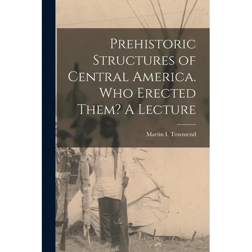 Prehistoric Structures of Central America. Who Erected Them? A Lecture