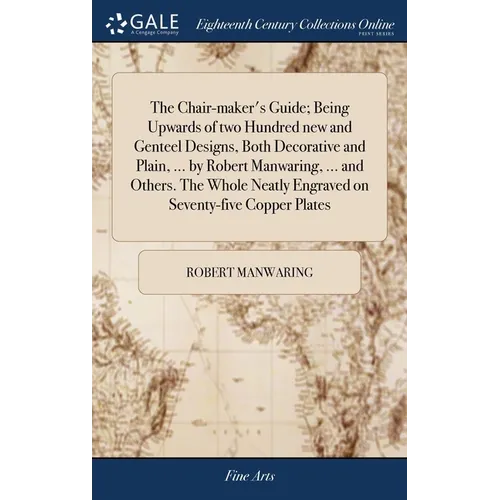The Chair-maker's Guide; Being Upwards of two Hundred new and Genteel Designs, Both Decorative and Plain, ... by Robert Manwaring, ... and Others. The