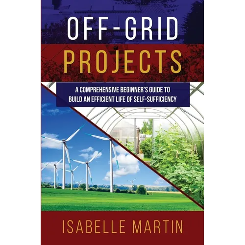 Off-Grid Projects: A Comprehensive Beginner's Guide to Build an Efficient Life of Self-Sufficiency