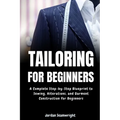 Tailoring For Beginners: Complete Step-by-Step Blueprint to Sewing, Alterations, and Garment Construction for Beginner