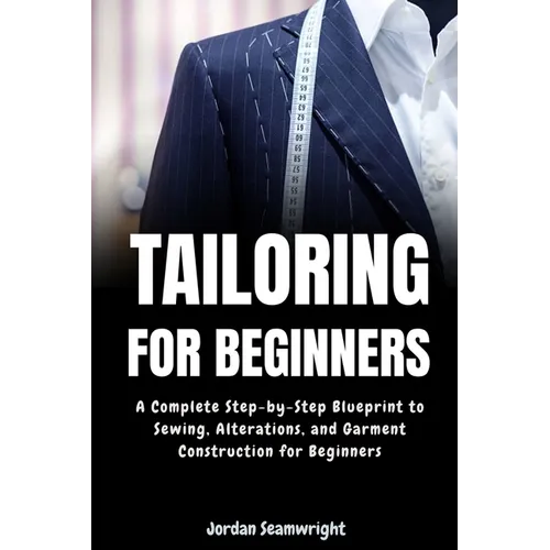 Tailoring For Beginners: Complete Step-by-Step Blueprint to Sewing, Alterations, and Garment Construction for Beginner