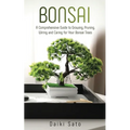 Bonsai: A Comprehensive Guide to Growing, Pruning, Wiring and Caring for Your Bonsai Trees