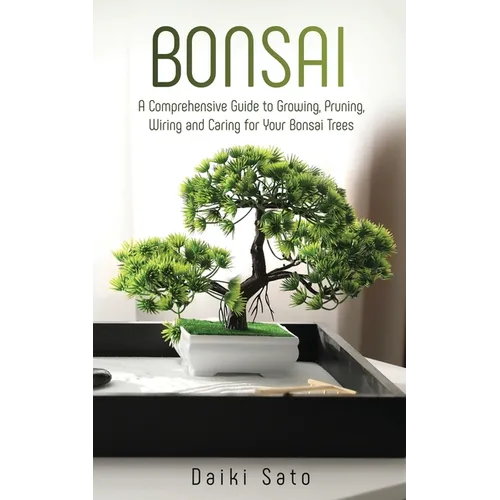 Bonsai: A Comprehensive Guide to Growing, Pruning, Wiring and Caring for Your Bonsai Trees