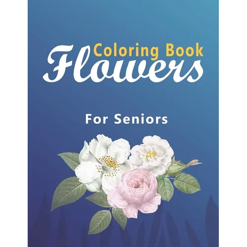 Flower Coloring Book for Seniors: Coloring Book with Bouquets, Wreaths, Swirls, Patterns, Decorations, Inspirational Designs, and Much More!