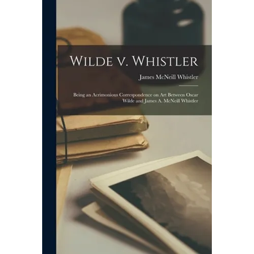 Wilde V. Whistler: Being an Acrimonious Correspondence on Art Between Oscar Wilde and James A. McNeill Whistler