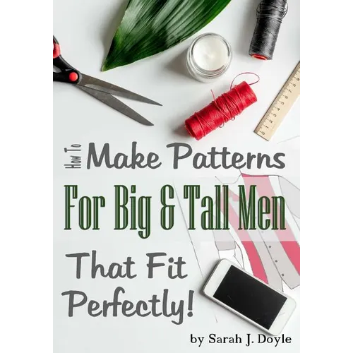 How to Make Patterns for Big and Tall Men That Fit Perfectly: Illustrated Step-By-Step Guide for Easy Pattern Making