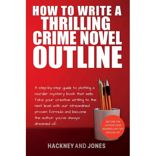 How To Write A Thrilling Crime Novel Outline: A Step-By-Step Guide To Plotting A Murder Mystery Book That Sells. Take Your Creative Writing To The Nex