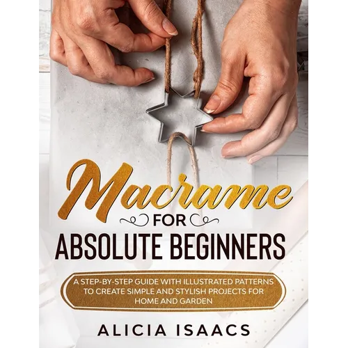 Macrame for Absolute Beginners: A step-by-step guide with illustrated patterns to create simple and stylish projects for Home and Garden